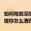 如何徹底深度清理手機緩存（安卓手機的應用緩存怎么清理）