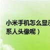 小米手機怎么顯示聯系人頭像圖標（小米手機怎么不顯示聯系人頭像呢）