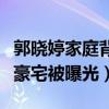 郭曉婷家庭背景怎么樣（郭曉婷身穿名牌進入豪宅被曝光）
