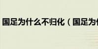 國足為什么不歸化(國足為什么不歸化球員)
