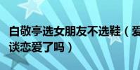 白敬亭選女朋友不選鞋(愛鞋如命的他真的想談戀愛了嗎)