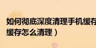 如何徹底深度清理手機緩存(安卓手機的應用緩存怎么清理)