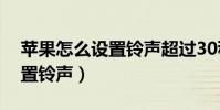 蘋果怎么設置鈴聲超過30秒的(蘋果怎么設置鈴聲)