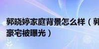 郭曉婷家庭背景怎么樣(郭曉婷身穿名牌進入豪宅被曝光)
