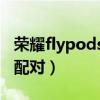 榮耀flypods3無法配對（榮耀FlyPods3怎么配對）