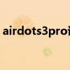 airdots3pro說明書（AirDots3Pro怎么樣）
