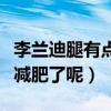 李蘭迪腿有點粗是什么梗（網友直呼李蘭迪該減肥了呢）