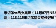 米切爾vs熱火集錦(11月07日NBA常規賽戰報:熱火險勝爵士118:115米切爾錯失絕佳好球)