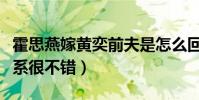 霍思燕嫁黃奕前夫是怎么回事(兩個人之前關系很不錯)