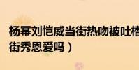 楊冪劉愷威當街熱吻被吐槽(老夫老妻還要當街秀恩愛嗎)