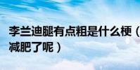 李蘭迪腿有點粗是什么梗(網友直呼李蘭迪該減肥了呢)