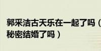 郭采潔古天樂在一起了嗎(郭采潔古天樂真的秘密結婚了嗎)