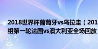 2018世界杯葡萄牙vs烏拉圭(2018俄羅斯世界杯小組賽C組第一輪法國vs澳大利亞全場回放)