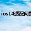 ios14適配問題（ios14.4.2適配機型有哪些）