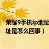榮耀9手機ip地址不可用怎么回事（華為榮耀6無法獲取IP地址是怎么回事）