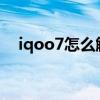 iqoo7怎么解鎖車輛（iQOO7怎么解鎖）