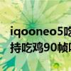 iqooneo5吃雞可以調90幀嗎（iqooneo5支持吃雞90幀嗎）