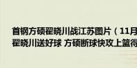 首鋼方碩翟曉川戰江蘇圖片(11月12日CBA常規賽戰報:翟曉川送好球 方碩斷球快攻上籃得手)