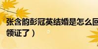 張含韻彭冠英結婚是怎么回事(網傳兩人已經領證了)