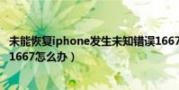 未能恢復iphone發生未知錯誤1667(iphone出現錯誤未知1667怎么辦)