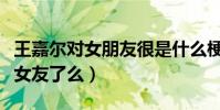 王嘉爾對女朋友很是什么梗(現在的王嘉爾有女友了么)