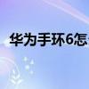 華為手環6怎么樣生產（華為手環6怎么樣）