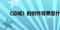 《邊城》的創作背景是什么 作者是誰?