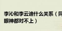 李沁和李云迪什么關系(同臺合作的兩人竟連眼神都對不上)