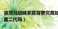 演員馮紹峰家庭背景究竟如何(馮紹峰真的是富二代嗎)