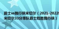 爵士vs獨行俠米切爾(2021-2022NBA常規賽12.26戰報:米切爾33分率隊爵士險勝獨行俠)