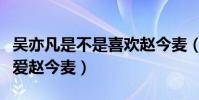 吳亦凡是不是喜歡趙今麥(吳亦為什么那么寵愛趙今麥)
