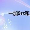 一加9rt和真我GT大師發現版怎么選？
