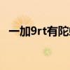 一加9rt有陀螺儀嗎（一加9rt有陀螺儀嗎）