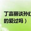 丁嘉麗談孫紅雷說了什么（丁嘉麗和孫紅雷真的愛過嗎）