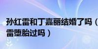 孫紅雷和丁嘉麗結婚了嗎(丁嘉麗真的為孫紅雷墮胎過嗎)