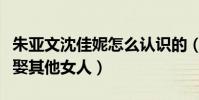 朱亞文沈佳妮怎么認識的(直言遇見以后不想娶其他女人)
