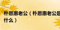 樸恩惠老公(樸恩惠老公是誰離婚背后原因是什么)