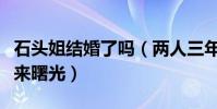 石頭姐結婚了嗎(兩人三年的愛情漫步即將迎來曙光)