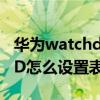 華為watchd怎么自己設計表盤（華為WatchD怎么設置表盤）