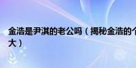 金浩是尹淇的老公嗎(揭秘金浩的個人資料和年齡究竟有多大)