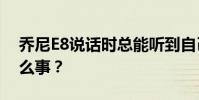 喬尼E8說話時總能聽到自己的聲音發生了什么事?