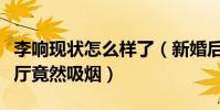 李響現狀怎么樣了(新婚后的李響首次現身餐廳竟然吸煙)