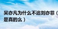 吳亦凡為什么不追劉亦菲(吳亦凡喜歡劉亦菲是真的么)