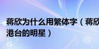 蔣欣為什么用繁體字(蔣欣是內地的明星還是港臺的明星)