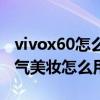 vivox60怎么開啟微信美顏（vivox60系列元氣美妝怎么用）