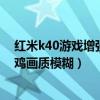 紅米k40游戲增強版吃雞屏幕模糊（紅米k40游戲增強版吃雞畫質模糊）