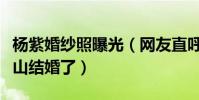 楊紫婚紗照曝光(網友直呼她什么時候和張一山結婚了)