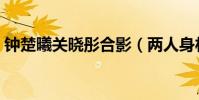 鐘楚曦關曉彤合影(兩人身材對比差距明顯)