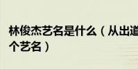 林俊杰藝名是什么(從出道到現在他一共有幾個藝名)