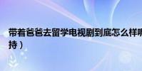 帶著爸爸去留學電視劇到底怎么樣呢(沒想到還有顏王的加持)